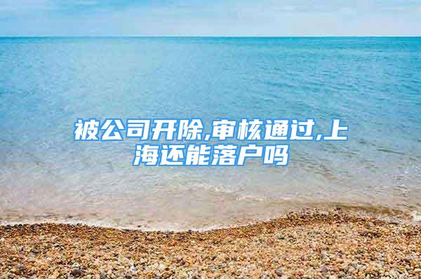 被公司開除,審核通過(guò),上海還能落戶嗎