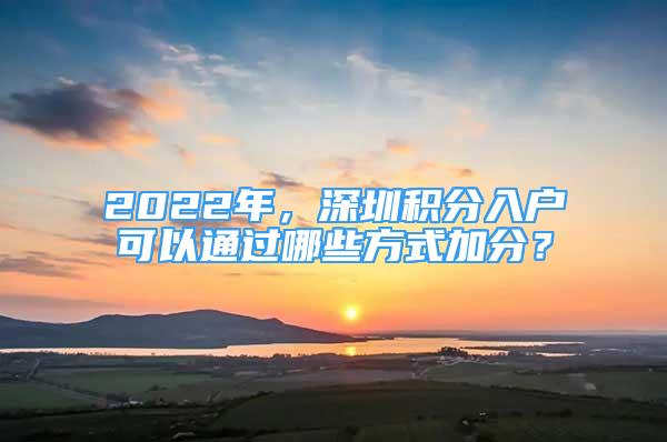 2022年，深圳積分入戶可以通過(guò)哪些方式加分？