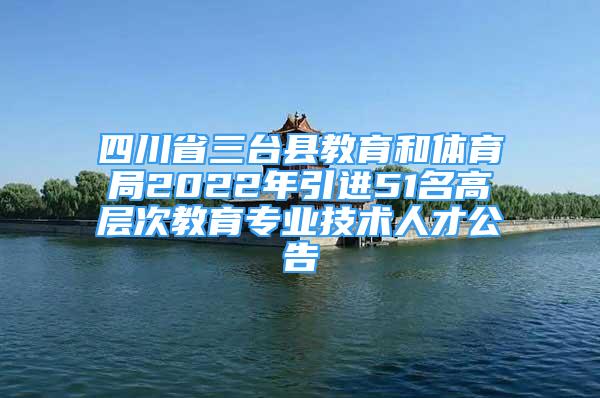 四川省三臺(tái)縣教育和體育局2022年引進(jìn)51名高層次教育專業(yè)技術(shù)人才公告