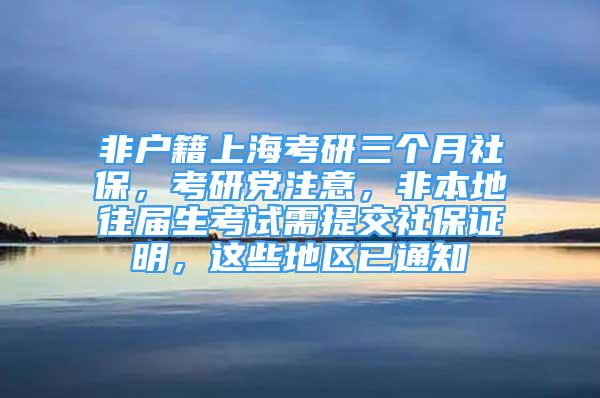 非戶籍上?？佳腥齻€月社保，考研黨注意，非本地往屆生考試需提交社保證明，這些地區(qū)已通知