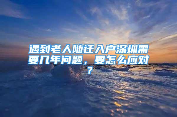 遇到老人隨遷入戶深圳需要幾年問題，要怎么應(yīng)對？