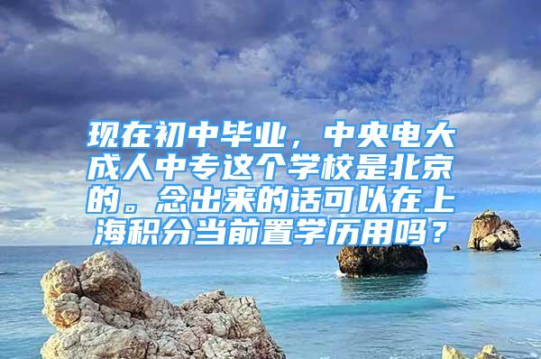 現(xiàn)在初中畢業(yè)，中央電大成人中專這個(gè)學(xué)校是北京的。念出來的話可以在上海積分當(dāng)前置學(xué)歷用嗎？