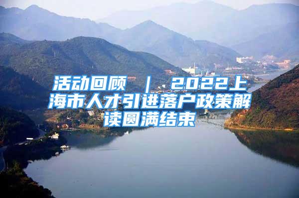 活動(dòng)回顧 ｜ 2022上海市人才引進(jìn)落戶(hù)政策解讀圓滿(mǎn)結(jié)束