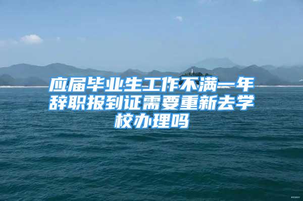 應(yīng)屆畢業(yè)生工作不滿一年辭職報到證需要重新去學(xué)校辦理嗎