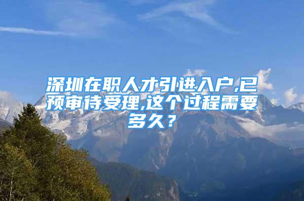 深圳在職人才引進(jìn)入戶,已預(yù)審待受理,這個(gè)過程需要多久？