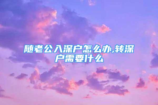 隨老公入深戶怎么辦,轉(zhuǎn)深戶需要什么