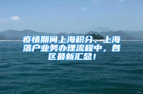 疫情期間上海積分、上海落戶業(yè)務辦理流程中，各區(qū)最新匯總！