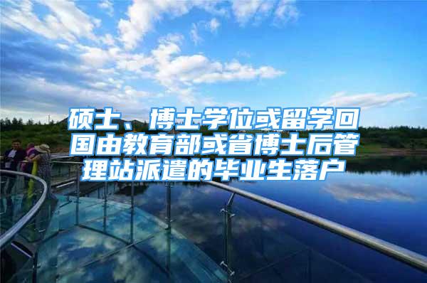 碩士、博士學位或留學回國由教育部或省博士后管理站派遣的畢業(yè)生落戶