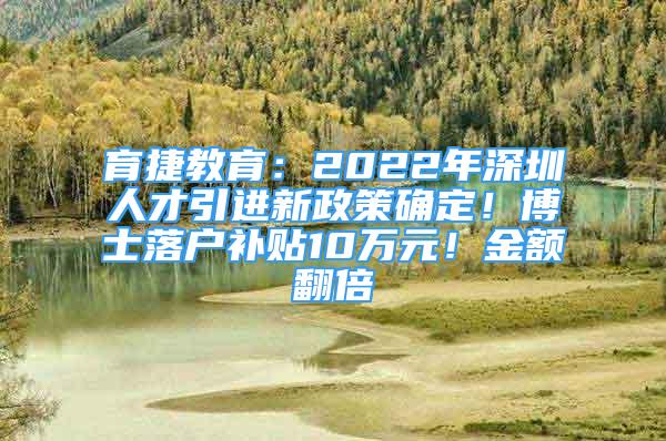 育捷教育：2022年深圳人才引進(jìn)新政策確定！博士落戶補(bǔ)貼10萬(wàn)元！金額翻倍