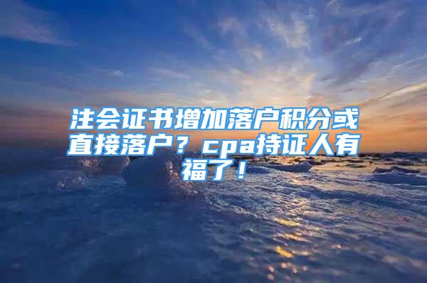 注會(huì)證書增加落戶積分或直接落戶？cpa持證人有福了！