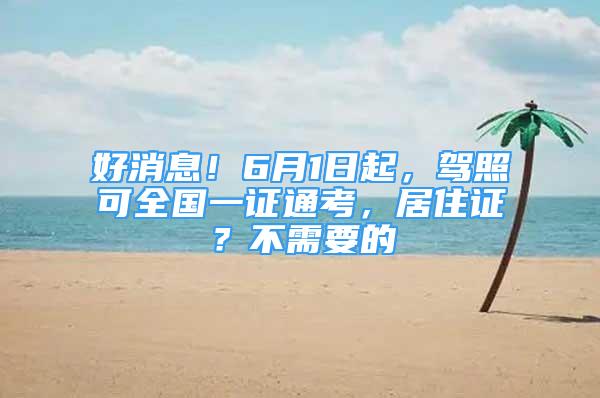 好消息！6月1日起，駕照可全國一證通考，居住證？不需要的