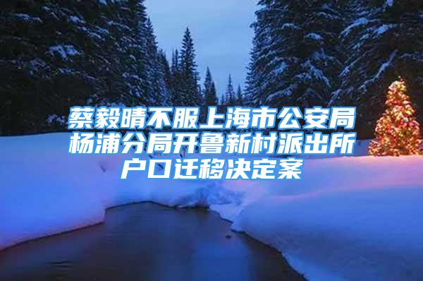 蔡毅晴不服上海市公安局楊浦分局開魯新村派出所戶口遷移決定案