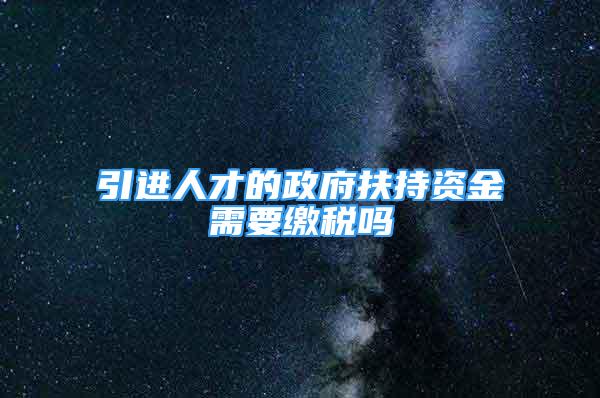 引進(jìn)人才的政府扶持資金需要繳稅嗎