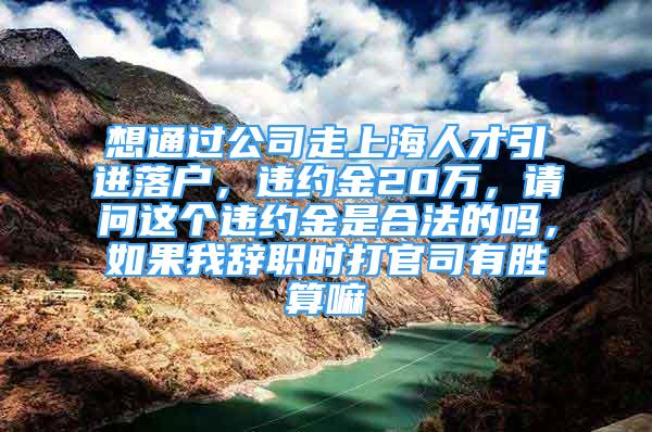 想通過(guò)公司走上海人才引進(jìn)落戶(hù)，違約金20萬(wàn)，請(qǐng)問(wèn)這個(gè)違約金是合法的嗎，如果我辭職時(shí)打官司有勝算嘛