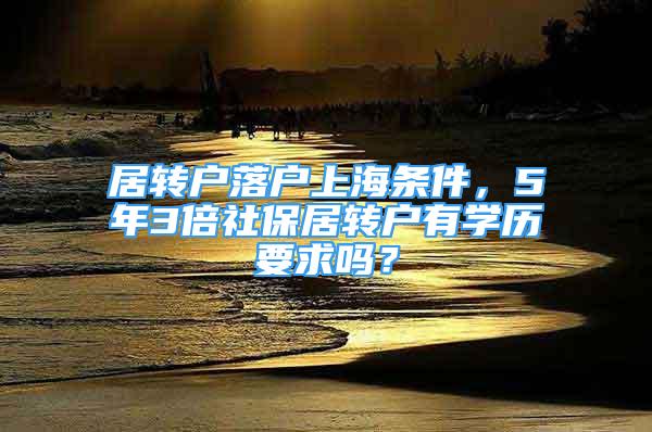 居轉(zhuǎn)戶落戶上海條件，5年3倍社保居轉(zhuǎn)戶有學(xué)歷要求嗎？