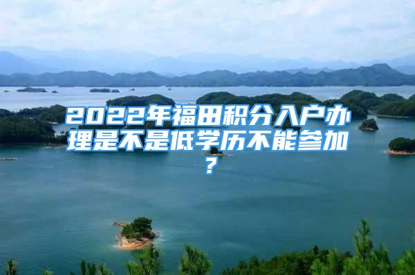 2022年福田積分入戶辦理是不是低學(xué)歷不能參加？