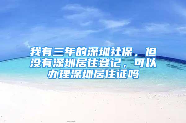 我有三年的深圳社保，但沒有深圳居住登記，可以辦理深圳居住證嗎