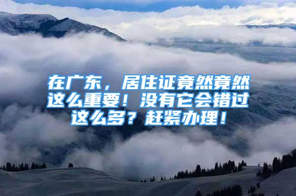 在廣東，居住證竟然竟然這么重要！沒有它會錯過這么多？趕緊辦理！