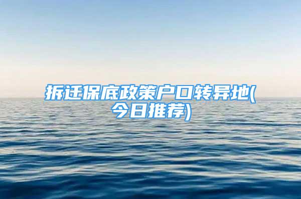 拆遷保底政策戶口轉異地(今日推薦)