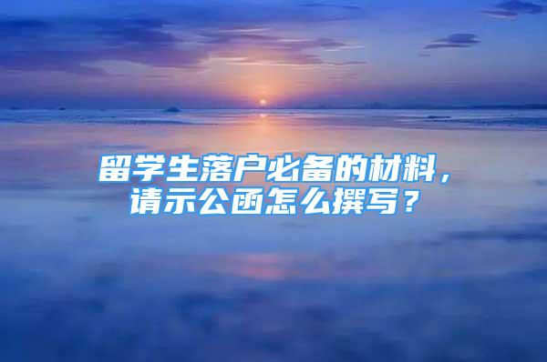 留學(xué)生落戶必備的材料，請示公函怎么撰寫？