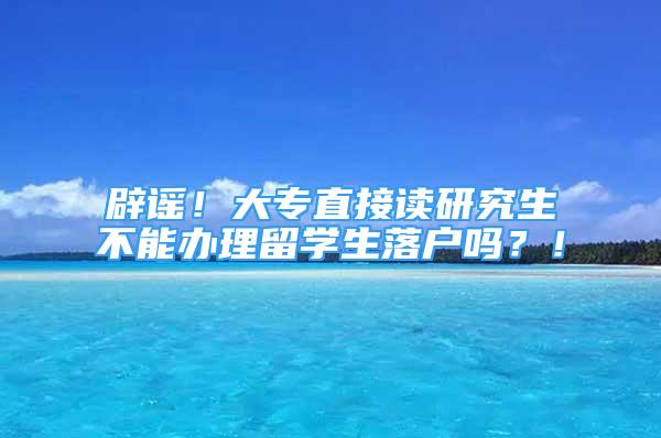 辟謠！大專直接讀研究生不能辦理留學生落戶嗎？！