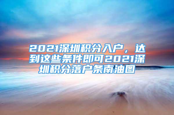 2021深圳積分入戶，達(dá)到這些條件即可2021深圳積分落戶條南油圖