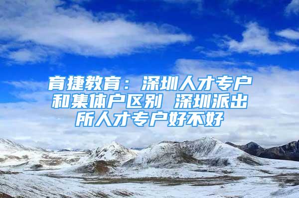 育捷教育：深圳人才專戶和集體戶區(qū)別 深圳派出所人才專戶好不好