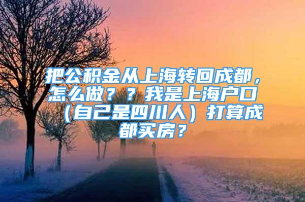 把公積金從上海轉(zhuǎn)回成都，怎么做？？我是上海戶口（自己是四川人）打算成都買房？