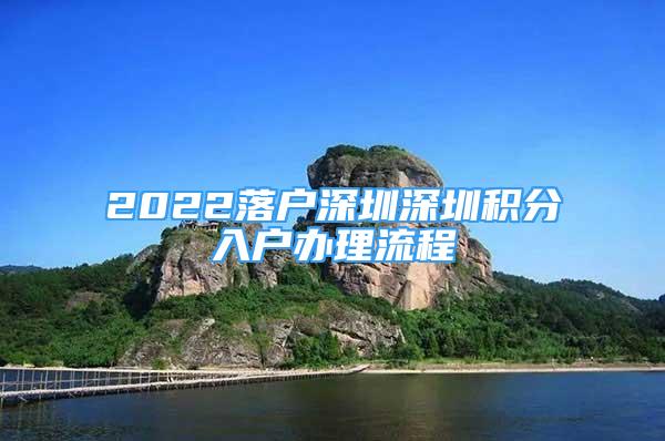 2022落戶深圳深圳積分入戶辦理流程