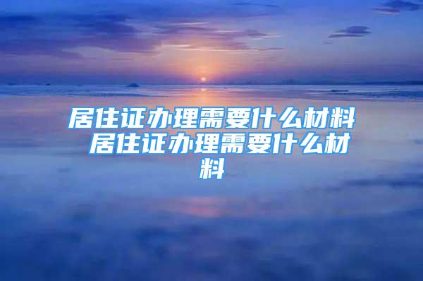 居住證辦理需要什么材料 居住證辦理需要什么材料