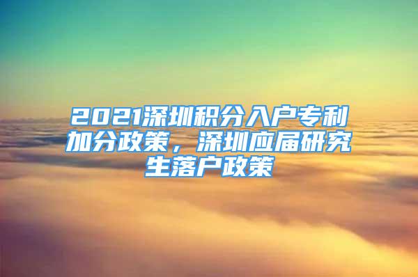 2021深圳積分入戶專利加分政策，深圳應(yīng)屆研究生落戶政策