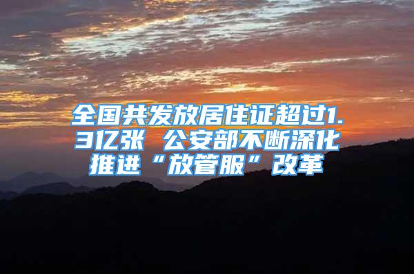 全國共發(fā)放居住證超過1.3億張 公安部不斷深化推進“放管服”改革