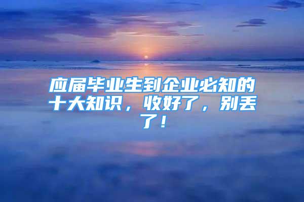 應(yīng)屆畢業(yè)生到企業(yè)必知的十大知識(shí)，收好了，別丟了！