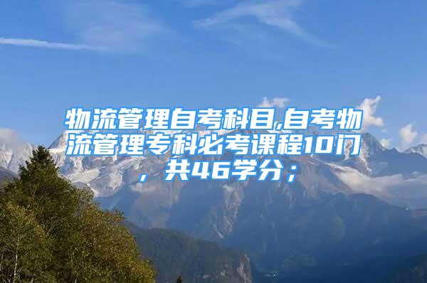 物流管理自考科目,自考物流管理?？票乜颊n程10門，共46學(xué)分；