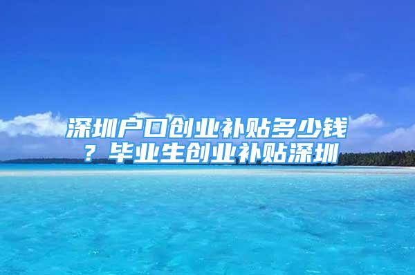 深圳戶口創(chuàng)業(yè)補(bǔ)貼多少錢？畢業(yè)生創(chuàng)業(yè)補(bǔ)貼深圳