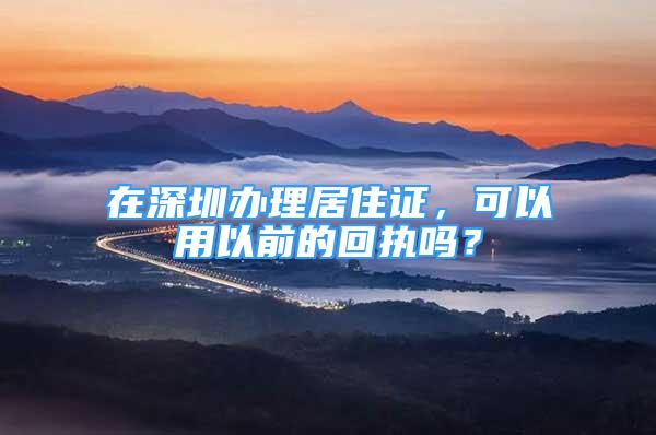 在深圳辦理居住證，可以用以前的回執(zhí)嗎？