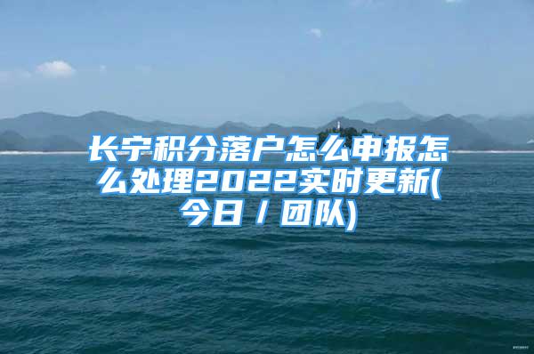 長寧積分落戶怎么申報怎么處理2022實時更新(今日／團隊)