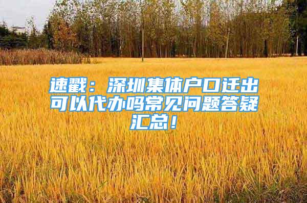 速戳：深圳集體戶口遷出可以代辦嗎常見問題答疑匯總！