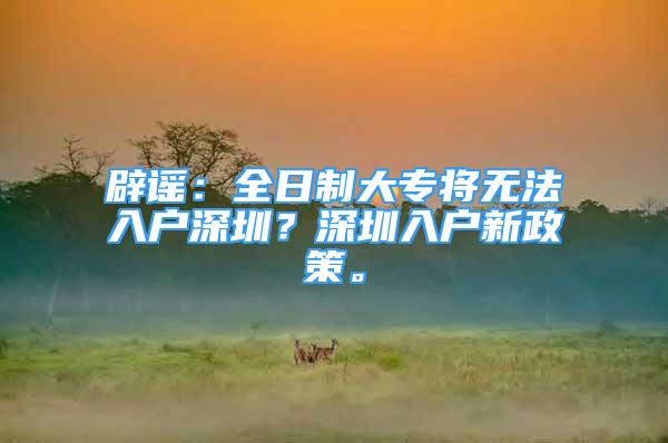 辟謠：全日制大專將無法入戶深圳？深圳入戶新政策。