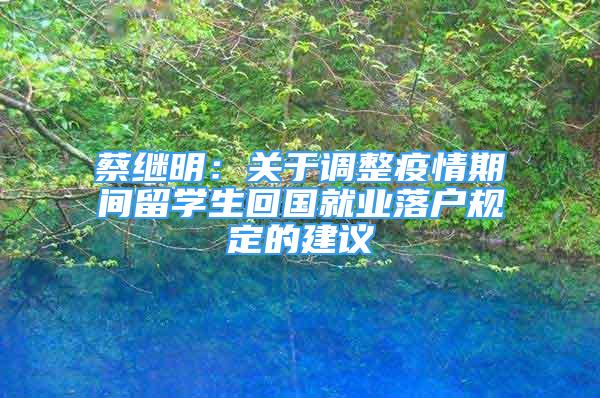 蔡繼明：關(guān)于調(diào)整疫情期間留學(xué)生回國(guó)就業(yè)落戶(hù)規(guī)定的建議