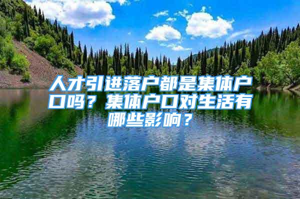 人才引進(jìn)落戶都是集體戶口嗎？集體戶口對(duì)生活有哪些影響？