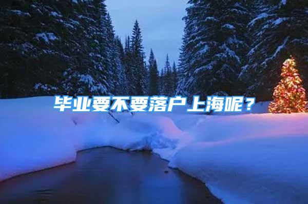 畢業(yè)要不要落戶上海呢？