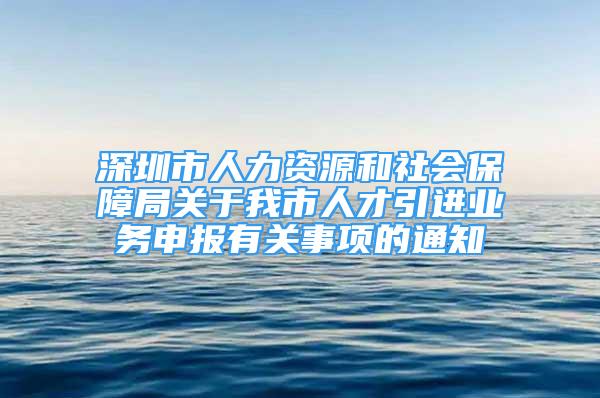 深圳市人力資源和社會(huì)保障局關(guān)于我市人才引進(jìn)業(yè)務(wù)申報(bào)有關(guān)事項(xiàng)的通知