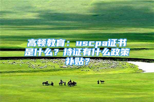 高頓教育：uscpa證書是什么？持證有什么政策補貼？