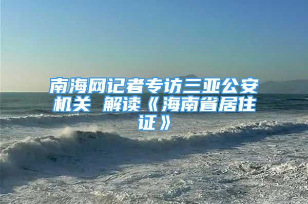 南海網(wǎng)記者專訪三亞公安機關(guān) 解讀《海南省居住證》