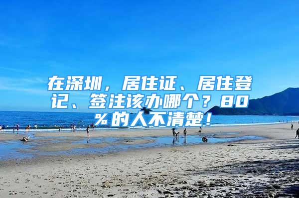 在深圳，居住證、居住登記、簽注該辦哪個(gè)？80％的人不清楚！