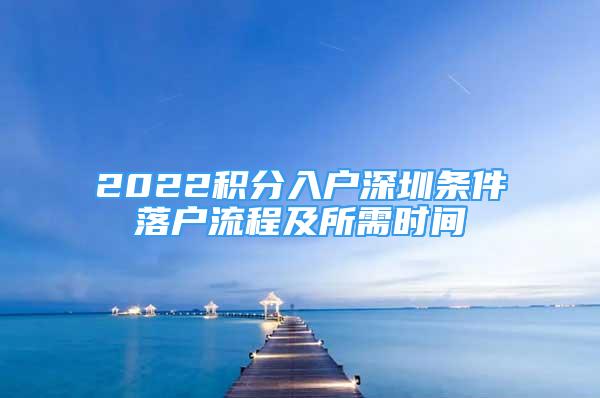 2022積分入戶深圳條件落戶流程及所需時間