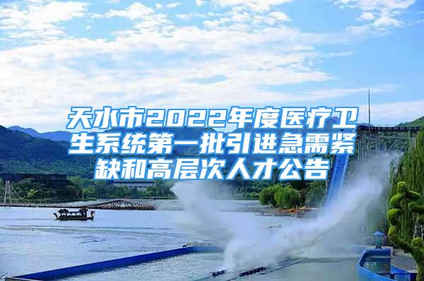 天水市2022年度醫(yī)療衛(wèi)生系統(tǒng)第一批引進(jìn)急需緊缺和高層次人才公告