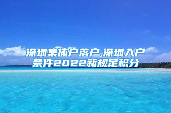 深圳集體戶落戶,深圳入戶條件2022新規(guī)定積分