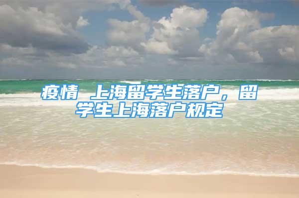 疫情 上海留學(xué)生落戶，留學(xué)生上海落戶規(guī)定